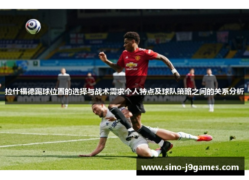 拉什福德踢球位置的选择与战术需求个人特点及球队策略之间的关系分析