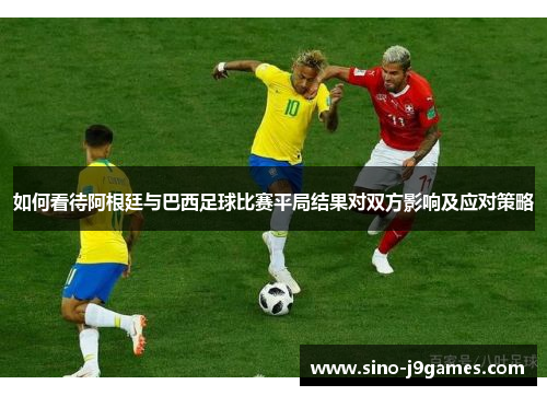 如何看待阿根廷与巴西足球比赛平局结果对双方影响及应对策略