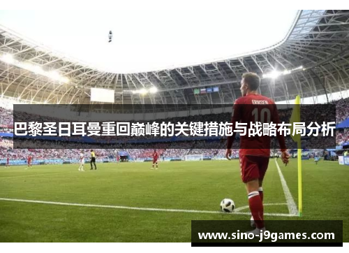 巴黎圣日耳曼重回巅峰的关键措施与战略布局分析