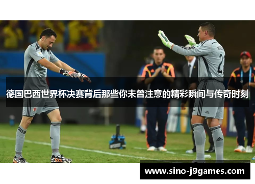 德国巴西世界杯决赛背后那些你未曾注意的精彩瞬间与传奇时刻 德国巴西世界杯决赛背后那些你未曾注意的精彩瞬间与传奇时刻