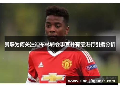 曼联为何关注迪布林转会事宜并有意进行引援分析 曼联为何关注迪布林转会事宜并有意进行引援分析