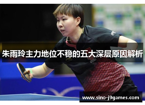 朱雨玲主力地位不稳的五大深层原因解析 朱雨玲主力地位不稳的五大深层原因解析