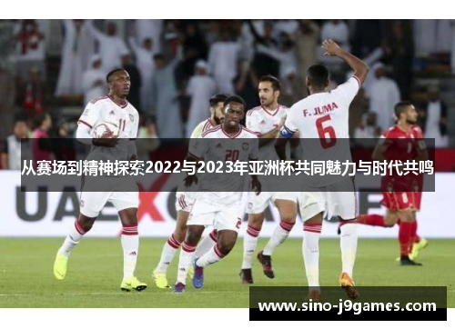 从赛场到精神探索2022与2023年亚洲杯共同魅力与时代共鸣 从赛场到精神探索2022与2023年亚洲杯共同魅力与时代共鸣