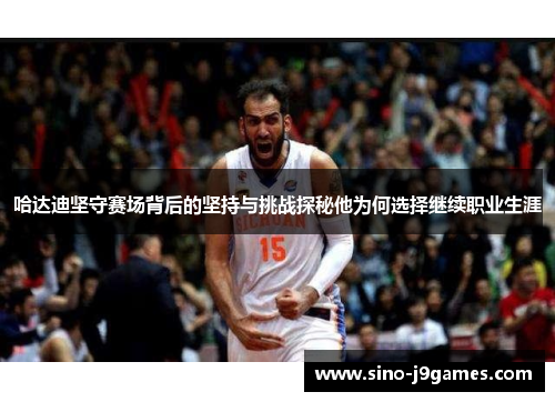 哈达迪坚守赛场背后的坚持与挑战探秘他为何选择继续职业生涯 哈达迪坚守赛场背后的坚持与挑战探秘他为何选择继续职业生涯