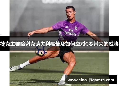 捷克主帅哈谢克谈失利痛苦及如何应对C罗带来的威胁 捷克主帅哈谢克谈失利痛苦及如何应对C罗带来的威胁