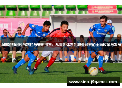 中国足球崛起的路径与策略探索:从青训体系到职业联赛的全面改革与发展 中国足球崛起的路径与策略探索:从青训体系到职业联赛的全面改革与发展