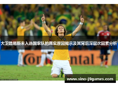 大卫路易斯未入选国家队的真实原因揭示及其背后深层次因素分析