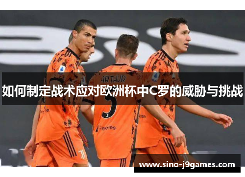 如何制定战术应对欧洲杯中C罗的威胁与挑战