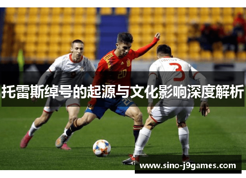 托雷斯绰号的起源与文化影响深度解析 托雷斯绰号的起源与文化影响深度解析