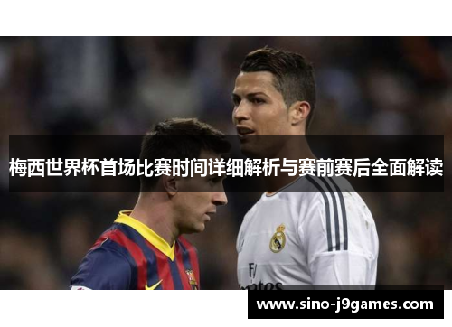 梅西世界杯首场比赛时间详细解析与赛前赛后全面解读 梅西世界杯首场比赛时间详细解析与赛前赛后全面解读