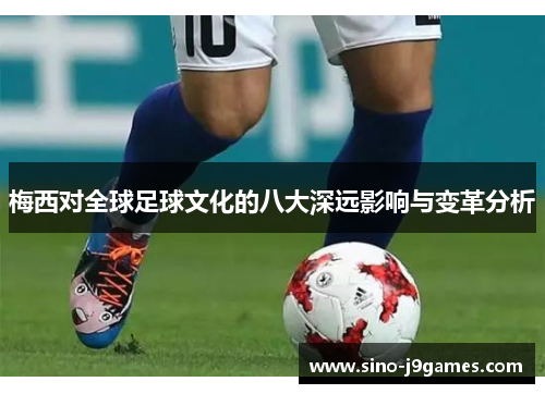 梅西对全球足球文化的八大深远影响与变革分析