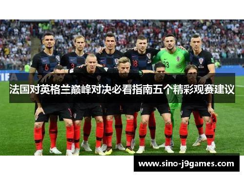 法国对英格兰巅峰对决必看指南五个精彩观赛建议 法国对英格兰巅峰对决必看指南五个精彩观赛建议
