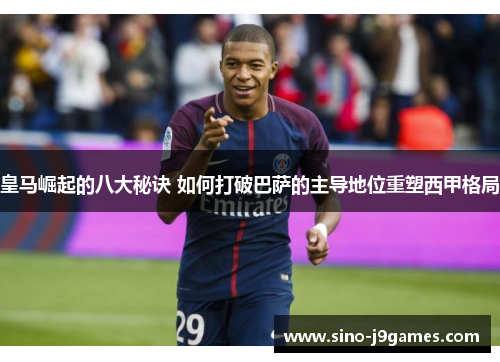 皇马崛起的八大秘诀 如何打破巴萨的主导地位重塑西甲格局 皇马崛起的八大秘诀 如何打破巴萨的主导地位重塑西甲格局