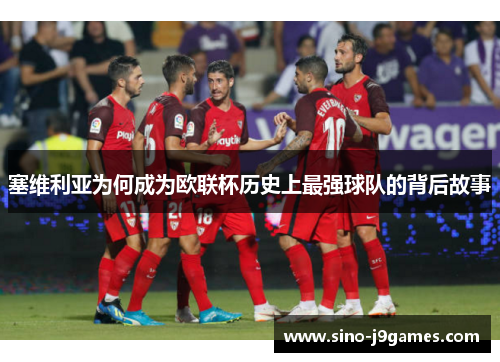 塞维利亚为何成为欧联杯历史上最强球队的背后故事 塞维利亚为何成为欧联杯历史上最强球队的背后故事