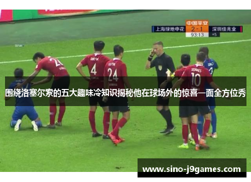 围绕洛塞尔索的五大趣味冷知识揭秘他在球场外的惊喜一面全方位秀 围绕洛塞尔索的五大趣味冷知识揭秘他在球场外的惊喜一面全方位秀