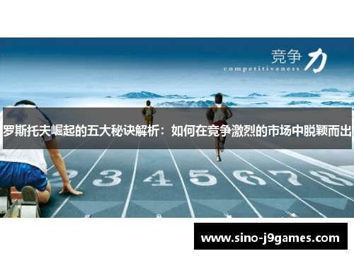 罗斯托夫崛起的五大秘诀解析:如何在竞争激烈的市场中脱颖而出 罗斯托夫崛起的五大秘诀解析:如何在竞争激烈的市场中脱颖而出