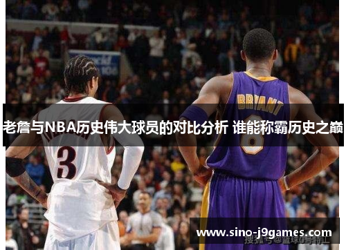 老詹与NBA历史伟大球员的对比分析 谁能称霸历史之巅 老詹与NBA历史伟大球员的对比分析 谁能称霸历史之巅