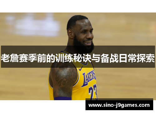 老詹赛季前的训练秘诀与备战日常探索 老詹赛季前的训练秘诀与备战日常探索