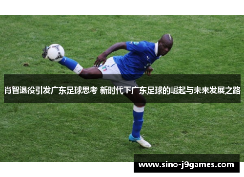 肖智退役引发广东足球思考 新时代下广东足球的崛起与未来发展之路 肖智退役引发广东足球思考 新时代下广东足球的崛起与未来发展之路