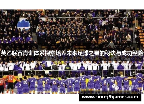 英乙联赛青训体系探索培养未来足球之星的秘诀与成功经验 英乙联赛青训体系探索培养未来足球之星的秘诀与成功经验