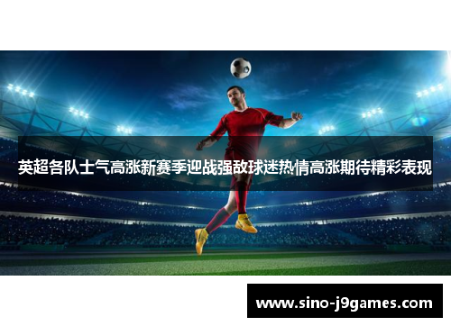 英超各队士气高涨新赛季迎战强敌球迷热情高涨期待精彩表现