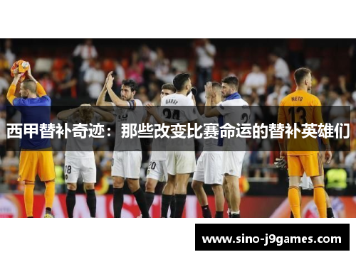 西甲替补奇迹:那些改变比赛命运的替补英雄们 西甲替补奇迹:那些改变比赛命运的替补英雄们