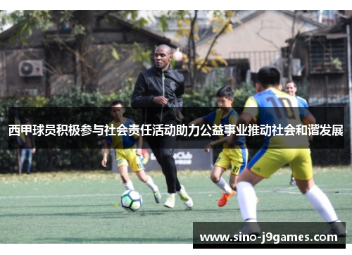 西甲球员积极参与社会责任活动助力公益事业推动社会和谐发展 西甲球员积极参与社会责任活动助力公益事业推动社会和谐发展