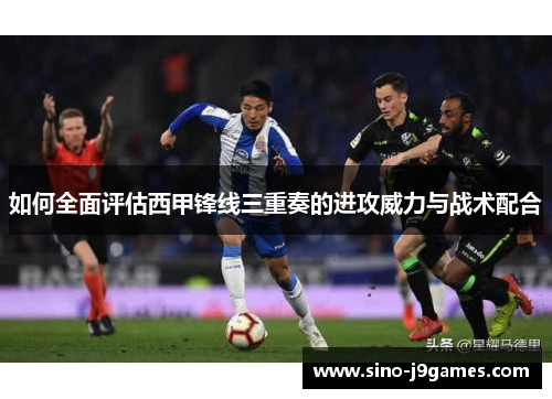 如何全面评估西甲锋线三重奏的进攻威力与战术配合