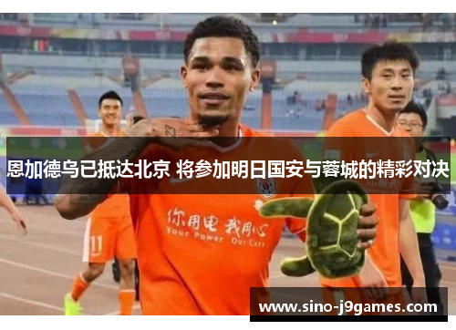 恩加德乌已抵达北京 将参加明日国安与蓉城的精彩对决