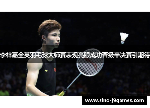 李梓嘉全英羽毛球大师赛表现亮眼成功晋级半决赛引期待