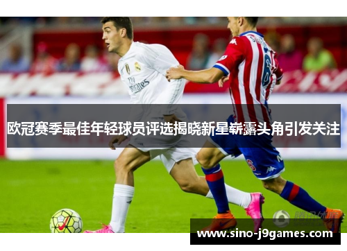 欧冠赛季最佳年轻球员评选揭晓新星崭露头角引发关注 欧冠赛季最佳年轻球员评选揭晓新星崭露头角引发关注