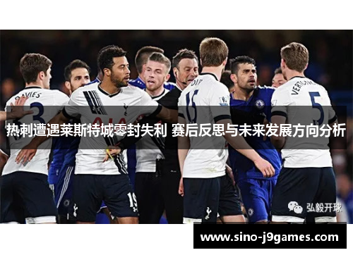 热刺遭遇莱斯特城零封失利 赛后反思与未来发展方向分析