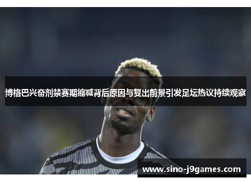 博格巴兴奋剂禁赛期缩减背后原因与复出前景引发足坛热议持续观察 博格巴兴奋剂禁赛期缩减背后原因与复出前景引发足坛热议持续观察