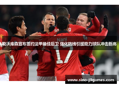 勒沃库森宣布签约法甲最佳后卫 强化防线引援助力球队冲击新高