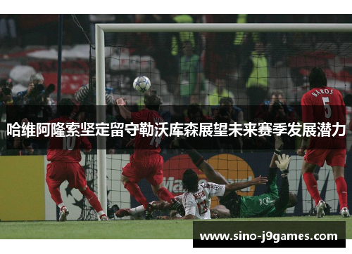 哈维阿隆索坚定留守勒沃库森展望未来赛季发展潜力