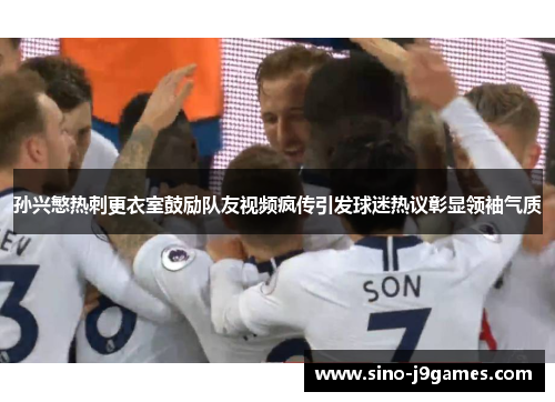 孙兴慜热刺更衣室鼓励队友视频疯传引发球迷热议彰显领袖气质 孙兴慜热刺更衣室鼓励队友视频疯传引发球迷热议彰显领袖气质