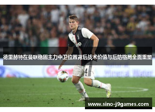 德里赫特在曼联稳固主力中卫位置背后战术价值与后防格局全面重塑 德里赫特在曼联稳固主力中卫位置背后战术价值与后防格局全面重塑