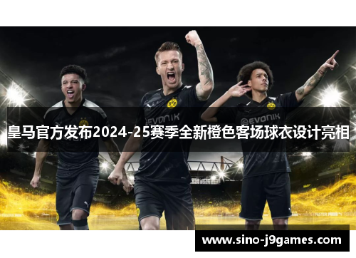 皇马官方发布2024-25赛季全新橙色客场球衣设计亮相