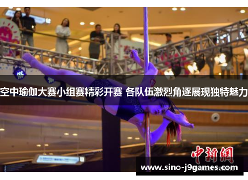 空中瑜伽大赛小组赛精彩开赛 各队伍激烈角逐展现独特魅力 空中瑜伽大赛小组赛精彩开赛 各队伍激烈角逐展现独特魅力