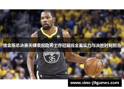 维金斯总决赛关键表现助勇士夺冠展现全面实力与决胜时刻担当