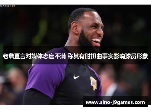 老詹直言对媒体态度不满 称其有时扭曲事实影响球员形象