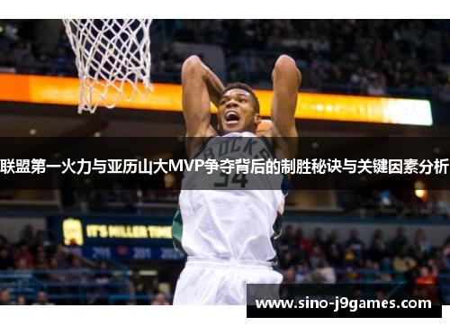 联盟第一火力与亚历山大MVP争夺背后的制胜秘诀与关键因素分析