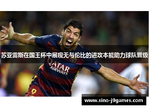 苏亚雷斯在国王杯中展现无与伦比的进攻本能助力球队晋级