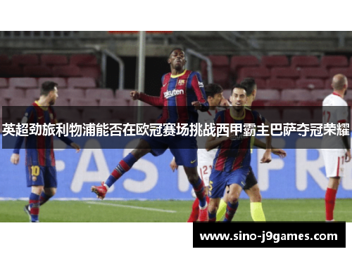 英超劲旅利物浦能否在欧冠赛场挑战西甲霸主巴萨夺冠荣耀