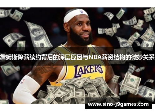 詹姆斯降薪续约背后的深层原因与NBA薪资结构的微妙关系