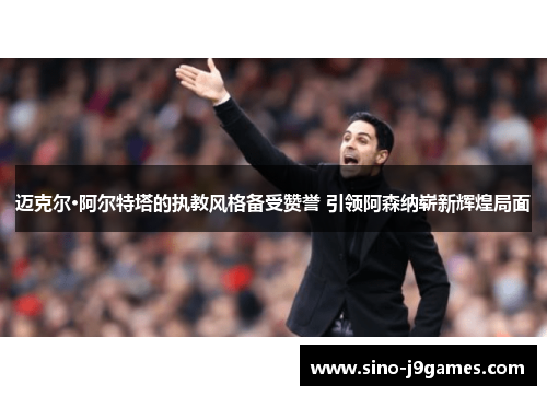 迈克尔·阿尔特塔的执教风格备受赞誉 引领阿森纳崭新辉煌局面