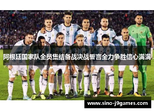 阿根廷国家队全员集结备战决战誓言全力争胜信心满满