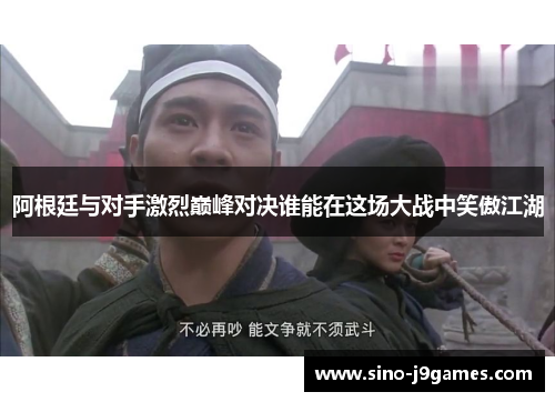 阿根廷与对手激烈巅峰对决谁能在这场大战中笑傲江湖