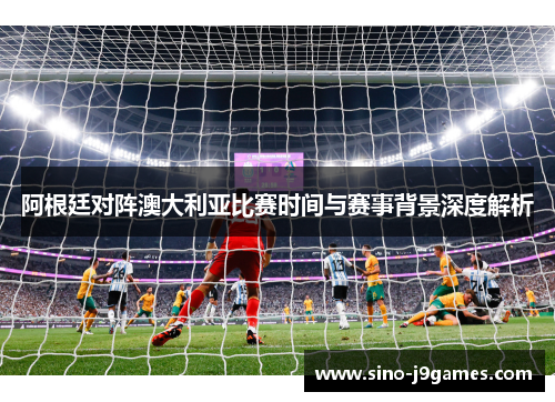 阿根廷对阵澳大利亚比赛时间与赛事背景深度解析