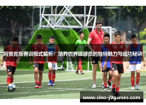 阿贾克斯青训模式解析:培养世界级球员的独特魅力与成功秘诀 阿贾克斯青训模式解析:培养世界级球员的独特魅力与成功秘诀